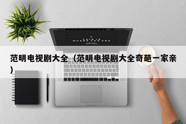 范明电视剧大全（范明电视剧大全奇葩一家亲）