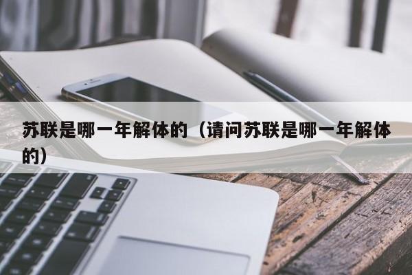苏联是哪一年解体的（请问苏联是哪一年解体的）