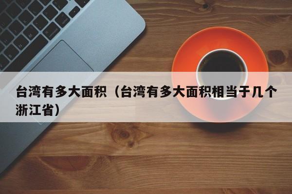台湾有多大面积（台湾有多大面积相当于几个浙江省）