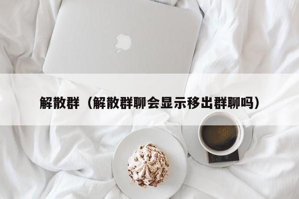 解散群（解散群聊会显示移出群聊吗）