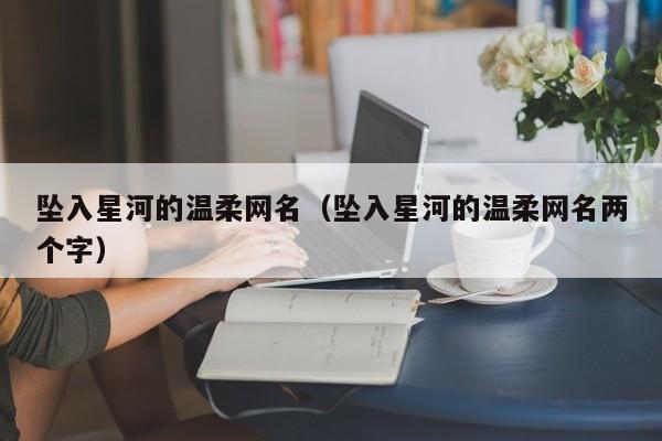 坠入星河的温柔网名（坠入星河的温柔网名两个字）