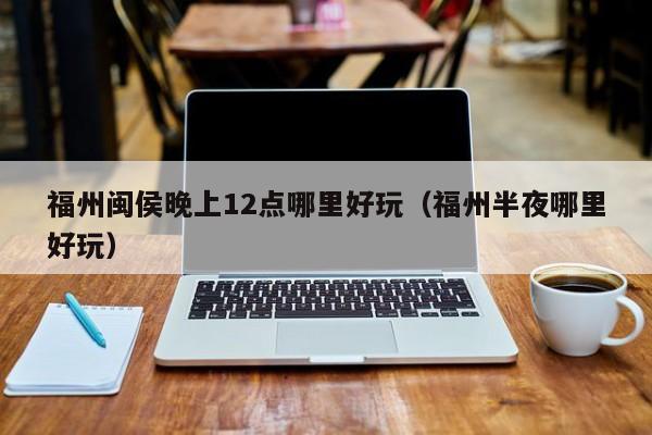 福州闽侯晚上12点哪里好玩（福州半夜哪里好玩）
