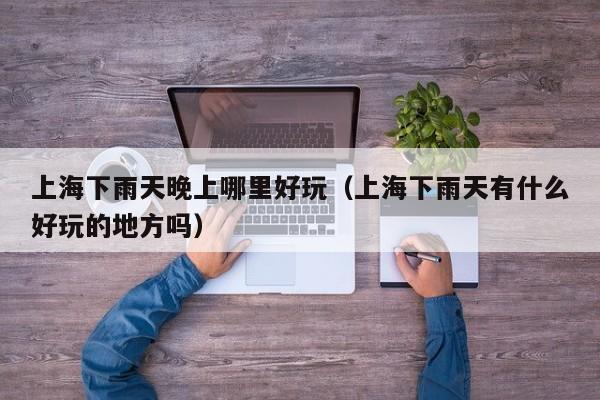 上海下雨天晚上哪里好玩（上海下雨天有什么好玩的地方吗）