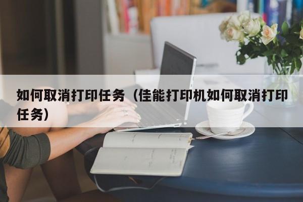 如何取消打印任务（佳能打印机如何取消打印任务）